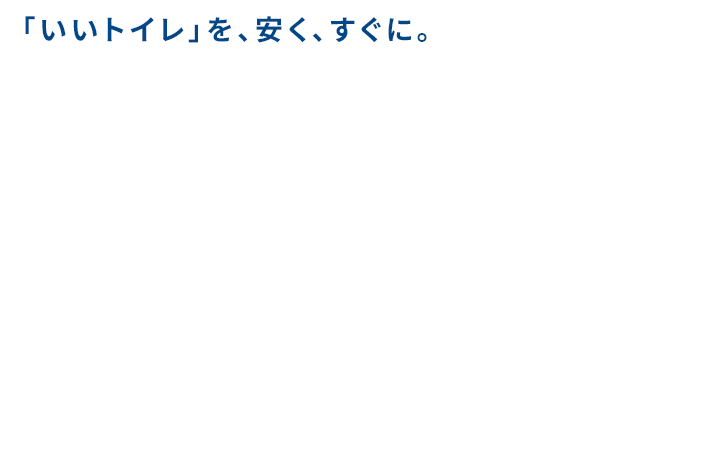 「いいトイレ」を、安く、すぐに。GOOD TOILETS,LOW COST,FAST DELIVERY.